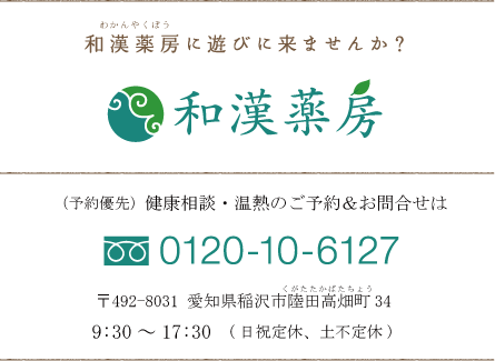 和漢薬房に遊びに来ませんか？ 和漢薬房 健康相談のご予約＆お問い合わせは（予約優先） 0120-10-6127 （0587-21-1193）〒492-8031 愛知県稲沢市陸田高畑町34 13：00～19：00（日曜日、月曜日定休）