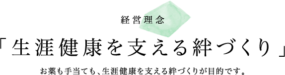 経営理念 「生涯健康を支える絆づくり」お薬も手当ても、生涯健康を支える絆づくりが目的です。