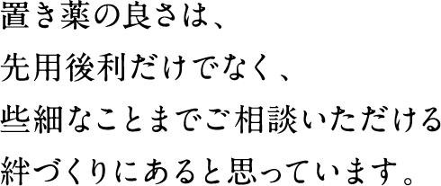 置き薬の良さは先用後利だけでなく、些細なことまでご相談いただける絆づくりにあると思っています。