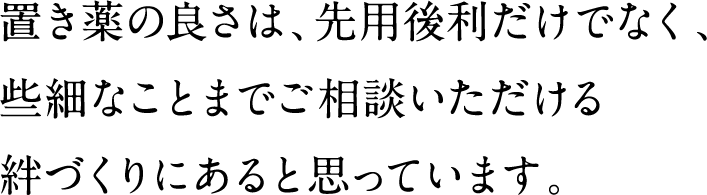 置き薬の良さは、先用後利だけでなく、些細なことまでご相談いただける絆づくりにあると思っています。
