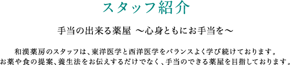 スタッフ紹介 手当の出来る薬屋 ～心身ともにお手当を～ 和漢薬房のスタッフは、東洋医学と西洋医学をバランスよく学び続けております。お薬や食の提案、養生法をお伝えするだけでなく、手当のできる薬屋を目指しております。